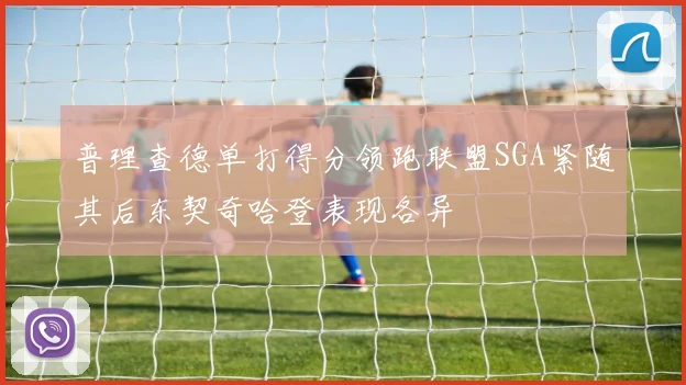 普理查德单打得分领跑联盟SGA紧随其后东契奇哈登表现各异