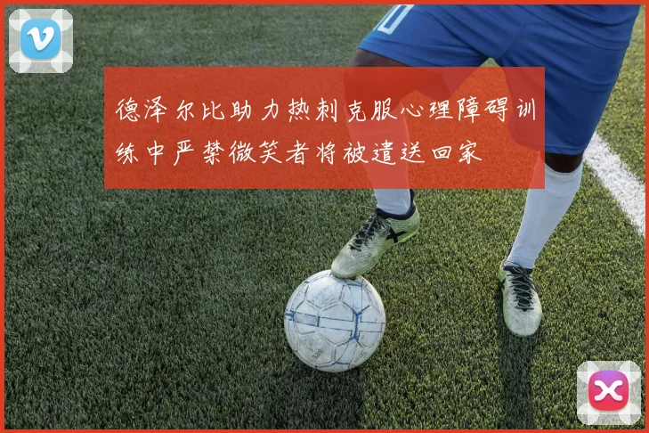 德泽尔比助力热刺克服心理障碍训练中严禁微笑者将被遣送回家