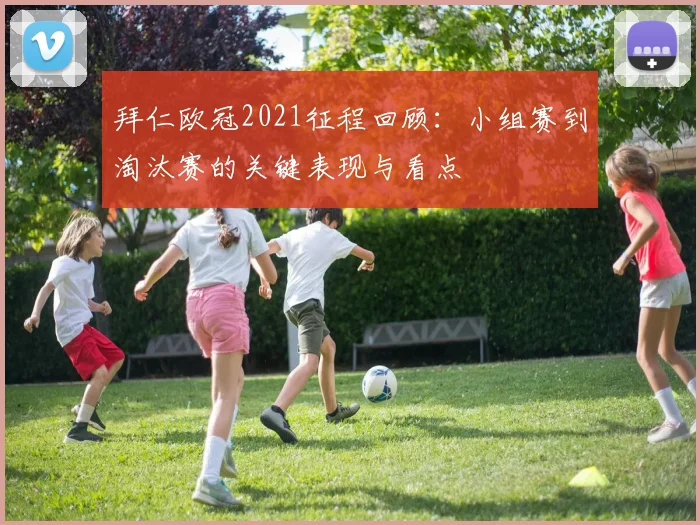 拜仁欧冠2021征程回顾：小组赛到淘汰赛的关键表现与看点