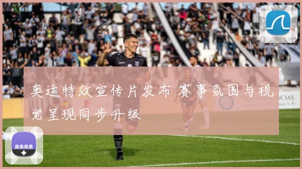 奥运特效宣传片发布 赛事氛围与视觉呈现同步升级