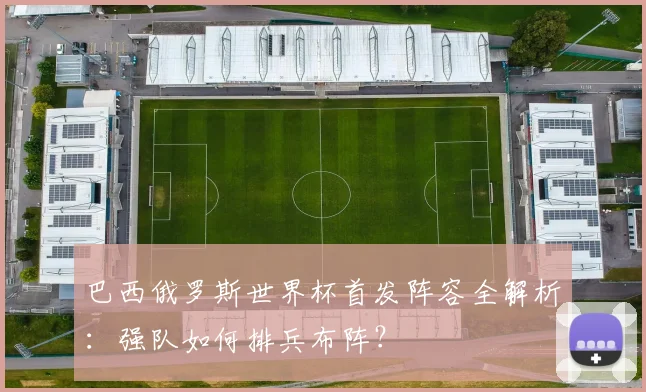 巴西俄罗斯世界杯首发阵容全解析：强队如何排兵布阵？
