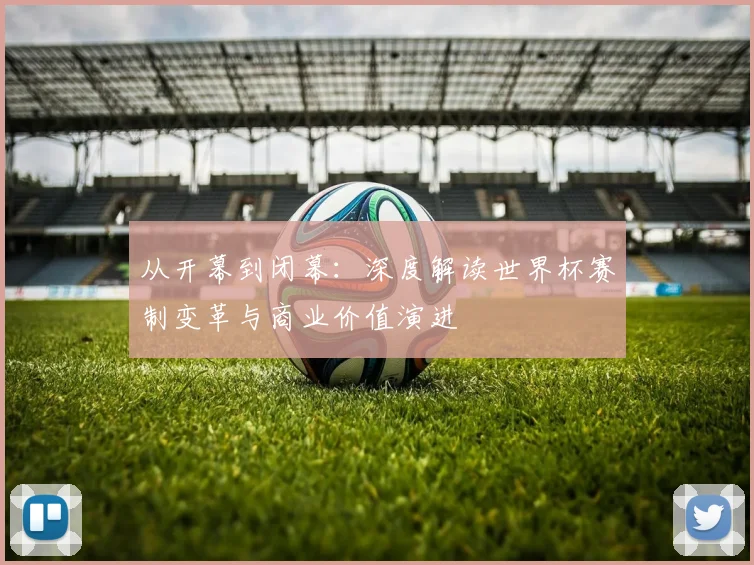 从开幕到闭幕：深度解读世界杯赛制变革与商业价值演进