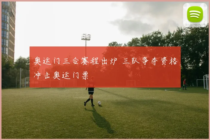 奥运门三合赛程出炉 三队争夺资格冲击奥运门票