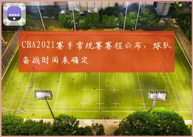 CBA2021赛季常规赛赛程公布，球队备战时间表确定